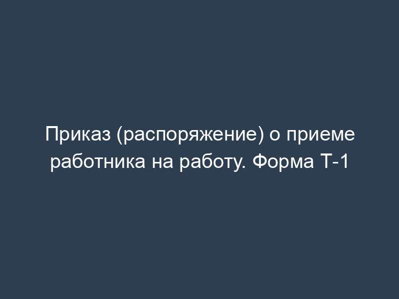 Приказ (распоряжение) о приеме работника на работу. Форма Т-1