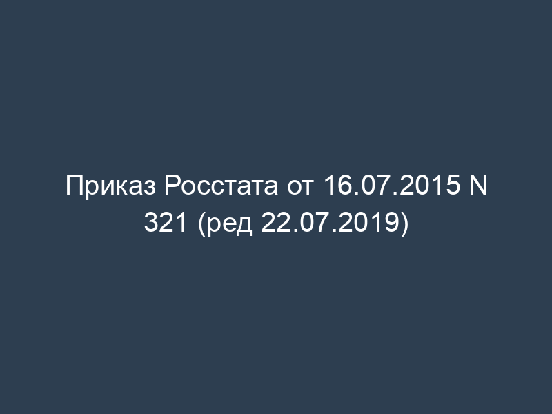 Приказ Росстата от 16.07.2015 N 321 (ред 22.07.2019)