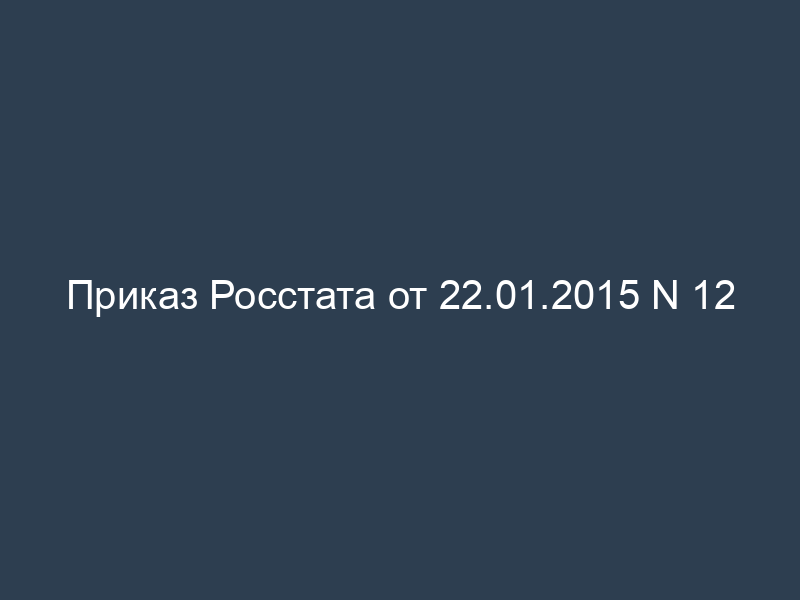 Приказ Росстата от 22.01.2015 N 12