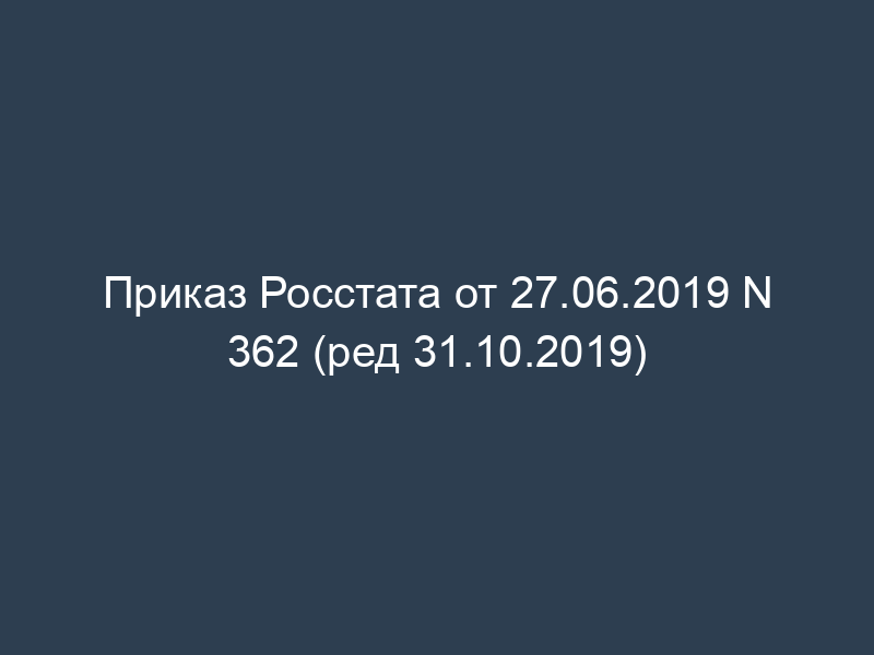Приказ Росстата от 27.06.2019 N 362 (ред 31.10.2019)