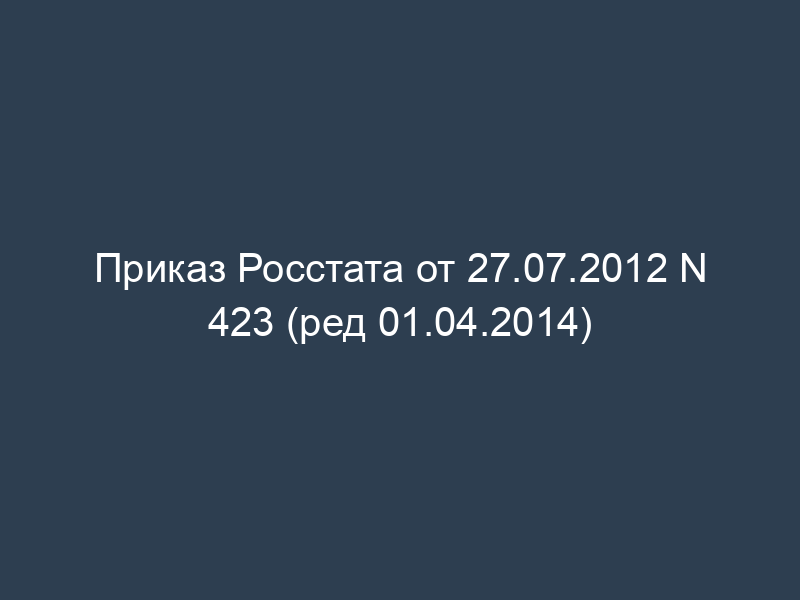 Приказ Росстата от 27.07.2012 N 423 (ред 01.04.2014)