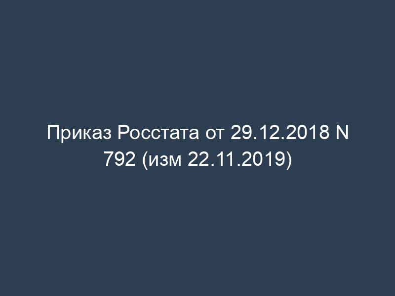 Приказ Росстата от 29.12.2018 N 792 (изм 22.11.2019)
