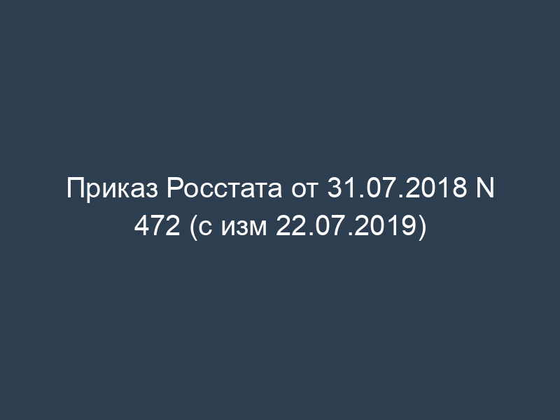 Приказ Росстата от 31.07.2018 N 472 (с изм 22.07.2019)
