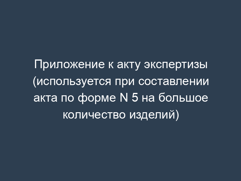Приложение к акту экспертизы (используется при составлении акта по форме N 5 на большое количество изделий)
