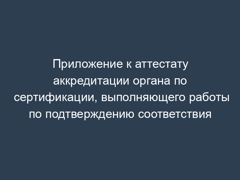 Приложение к аттестату аккредитации органа по сертификации, выполняющего работы по подтверждению соответствия