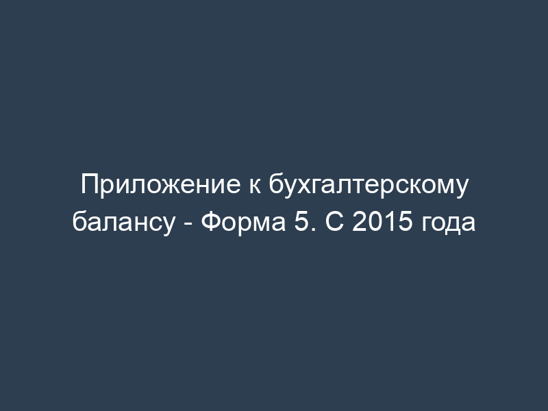 Приложение к бухгалтерскому балансу - Форма 5. С 2015 года
