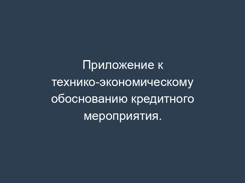 Приложение к технико-экономическому обоснованию кредитного мероприятия.