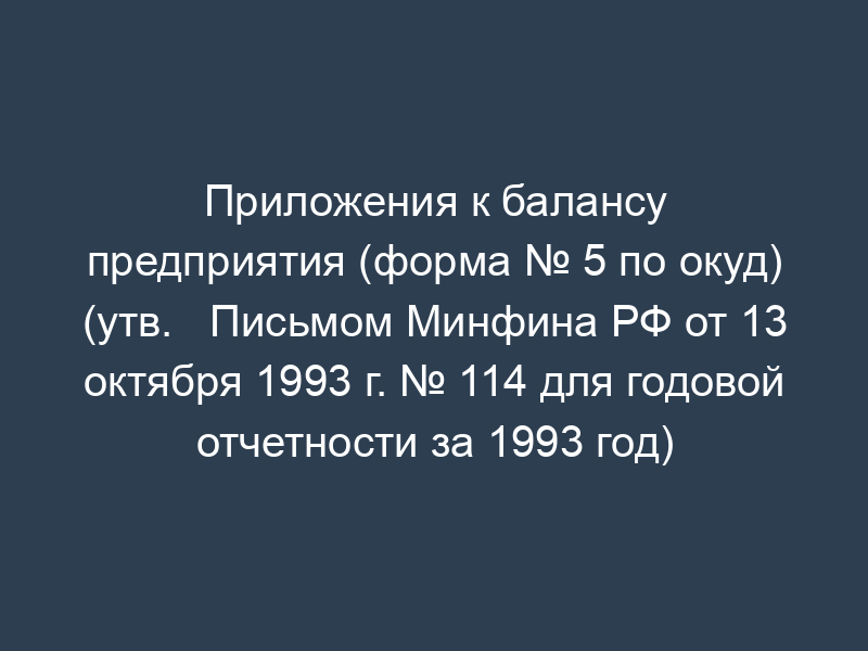 Приложения к балансу предприятия (форма № 5 по окуд) (утв.   Письмом Минфина РФ от 13 октября 1993 г. № 114 для годовой отчетности за 1993 год)