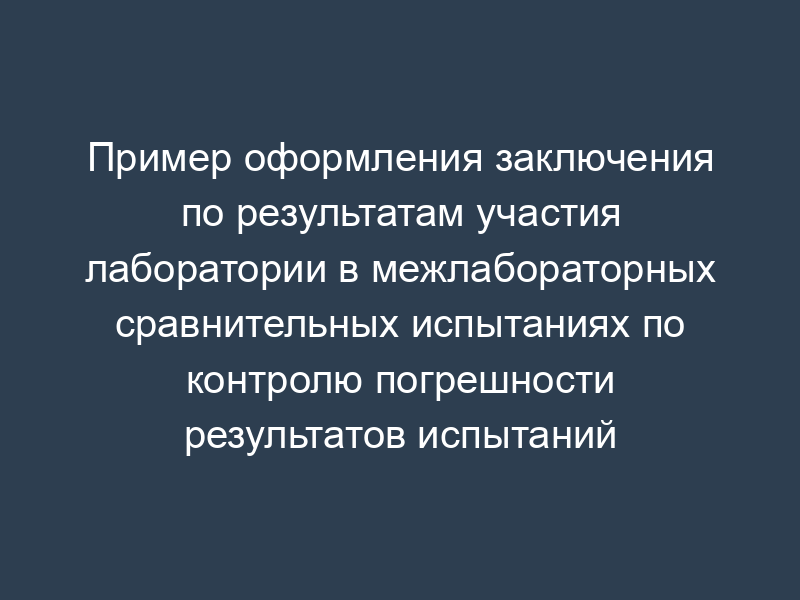 Пример оформления заключения по результатам участия лаборатории в межлабораторных сравнительных испытаниях по контролю погрешности результатов испытаний (рекомендуемая форма)
