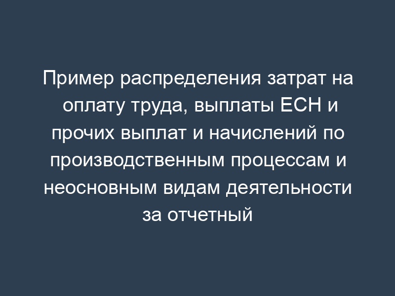Пример распределения затрат на оплату труда, выплаты ЕСН и прочих выплат и начислений по производственным процессам и неосновным видам деятельности за отчетный период (таблица 2)