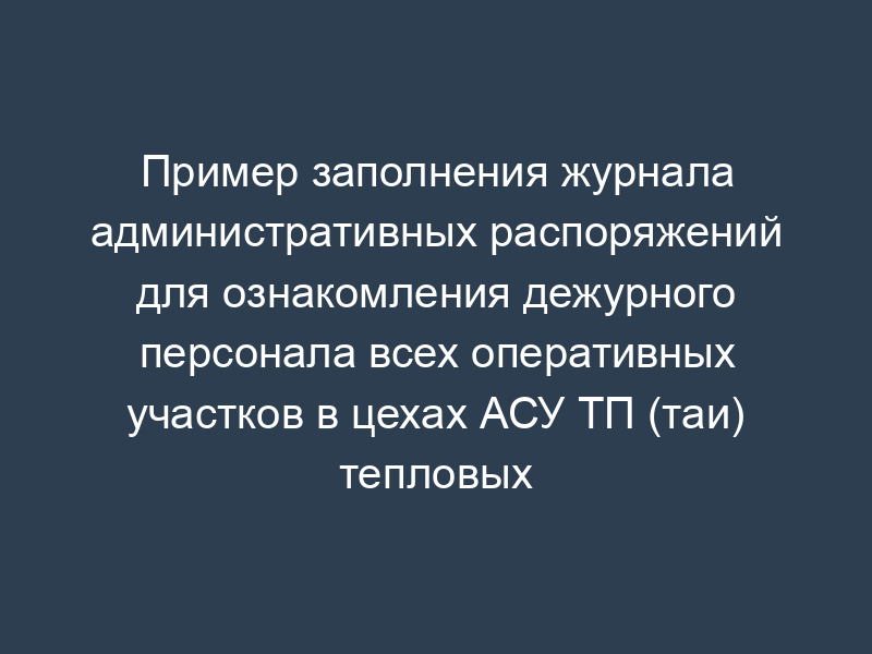 Пример заполнения журнала административных распоряжений для ознакомления дежурного персонала всех оперативных участков в цехах АСУ ТП (таи) тепловых электростанций. Форма N 4 (рекомендуемая)