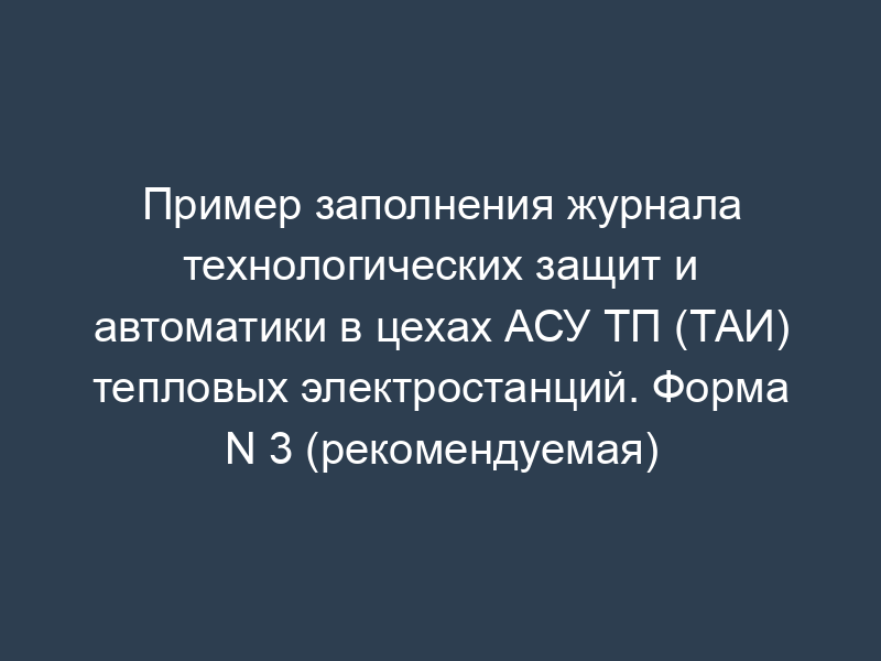 Пример заполнения журнала технологических защит и автоматики в цехах АСУ ТП (ТАИ) тепловых электростанций. Форма N 3 (рекомендуемая)