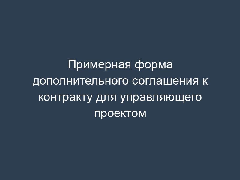 Примерная форма дополнительного соглашения к контракту для управляющего проектом