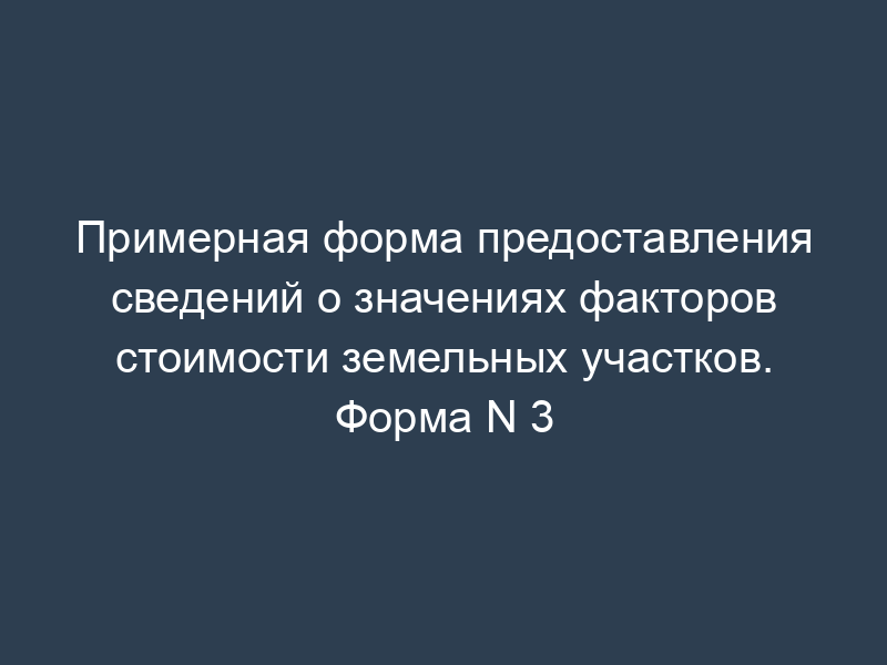 Примерная форма предоставления сведений о значениях факторов стоимости земельных участков. Форма N 3