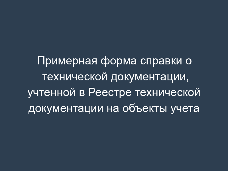 Примерная форма справки о технической документации, учтенной в Реестре технической документации на объекты учета