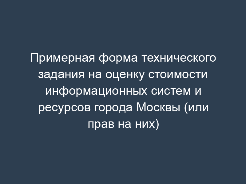Примерная форма технического задания на оценку стоимости информационных систем и ресурсов города Москвы (или прав на них)