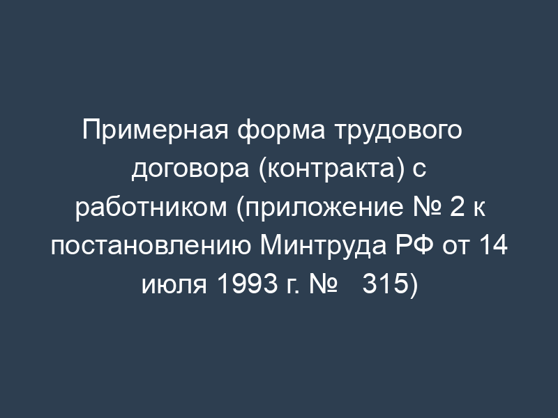 Примерная форма трудового   договора (контракта) с работником (приложение № 2 к постановлению Минтруда РФ от 14 июля 1993 г. №   315)