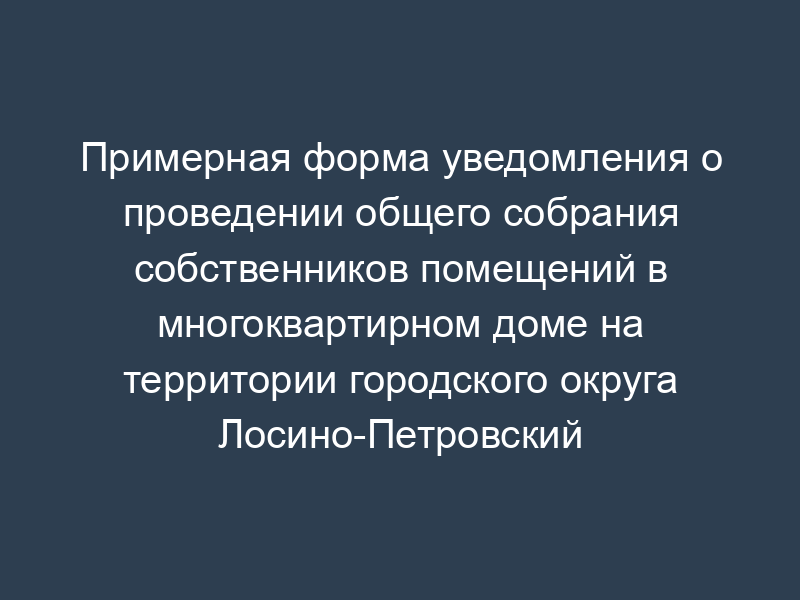 Примерная форма уведомления о проведении общего собрания собственников помещений в многоквартирном доме на территории городского округа Лосино-Петровский Московской области