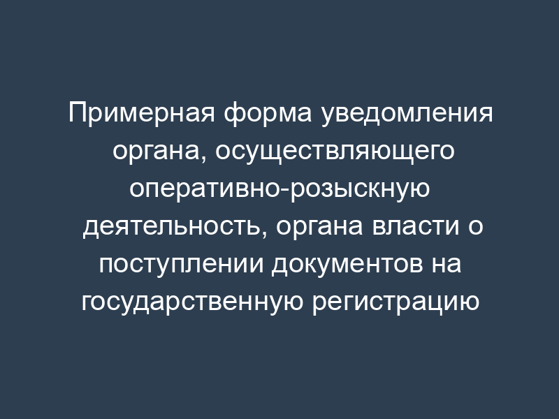 Примерная форма уведомления органа, осуществляющего оперативно-розыскную деятельность, органа власти о поступлении документов на государственную регистрацию