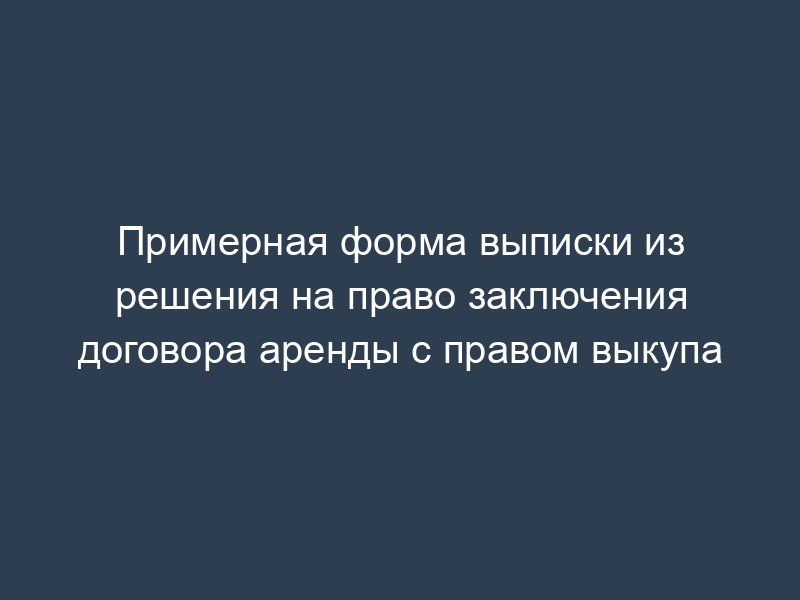 Примерная форма выписки из решения на право заключения договора аренды с правом выкупа