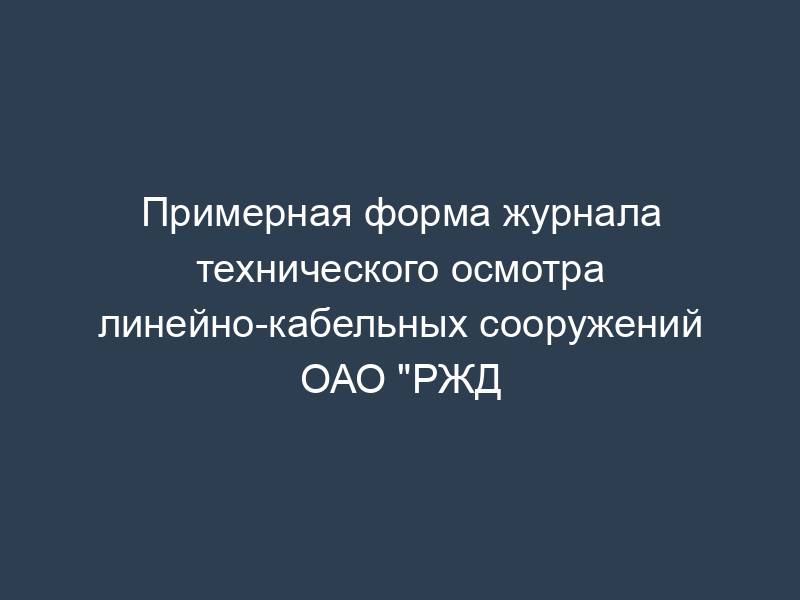 Примерная форма журнала технического осмотра линейно-кабельных сооружений ОАО "РЖД