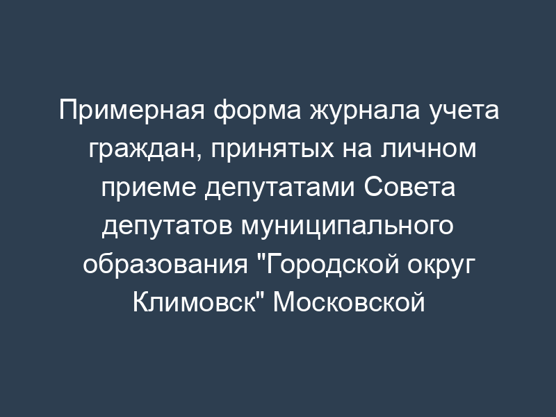 Примерная форма журнала учета граждан, принятых на личном приеме депутатами Совета депутатов муниципального образования "Городской округ Климовск" Московской области