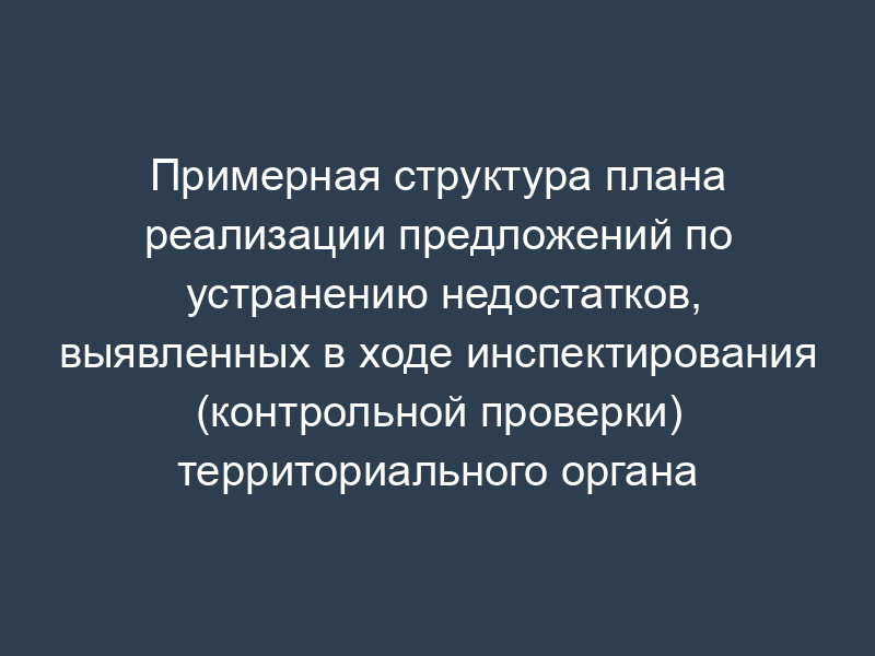 Примерная структура плана реализации предложений по устранению недостатков, выявленных в ходе инспектирования (контрольной проверки) территориального органа ФСИН России