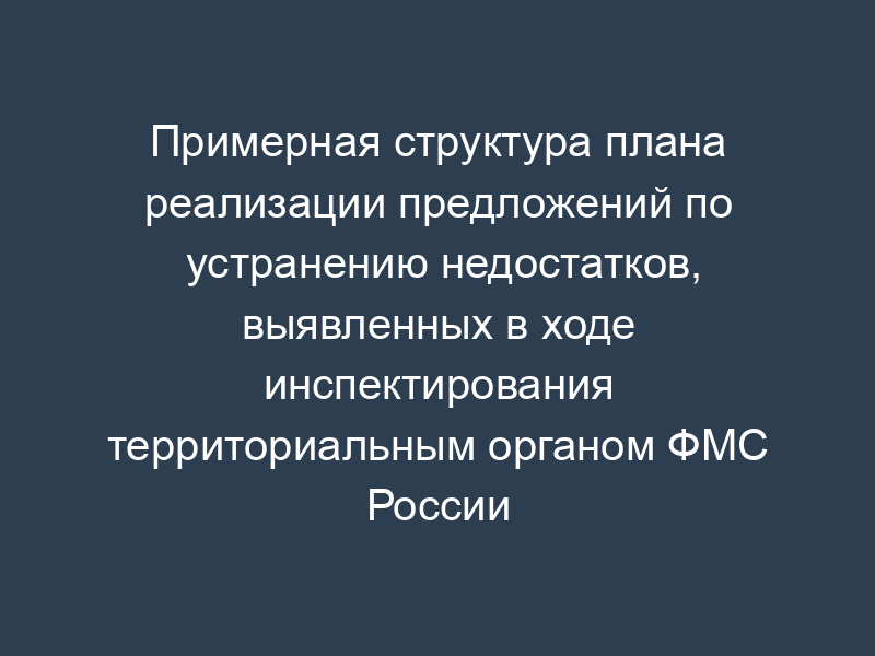 Примерная структура плана реализации предложений по устранению недостатков, выявленных в ходе инспектирования территориальным органом ФМС России