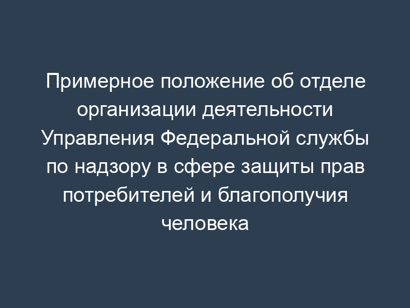 Примерное положение об отделе организации деятельности Управления Федеральной службы по надзору в сфере защиты прав потребителей и благополучия человека