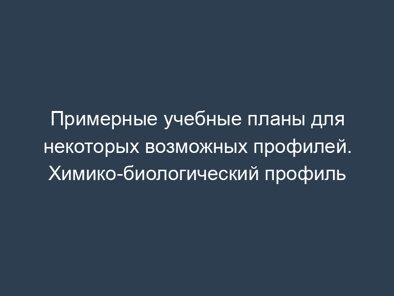 Примерные учебные планы для некоторых возможных профилей. Химико-биологический профиль