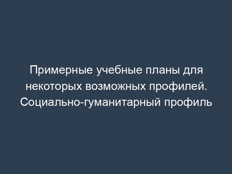 Примерные учебные планы для некоторых возможных профилей. Социально-гуманитарный профиль
