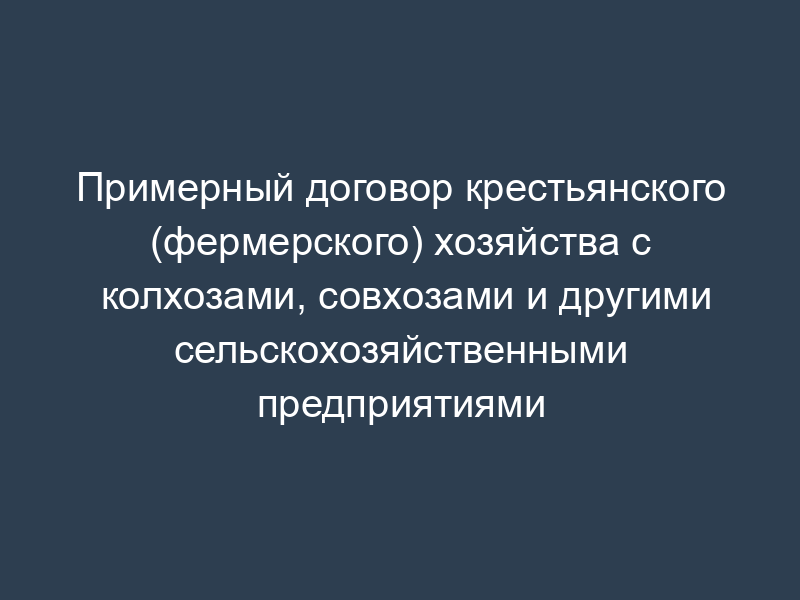 Примерный договор крестьянского (фермерского) хозяйства с колхозами, совхозами и другими сельскохозяйственными предприятиями