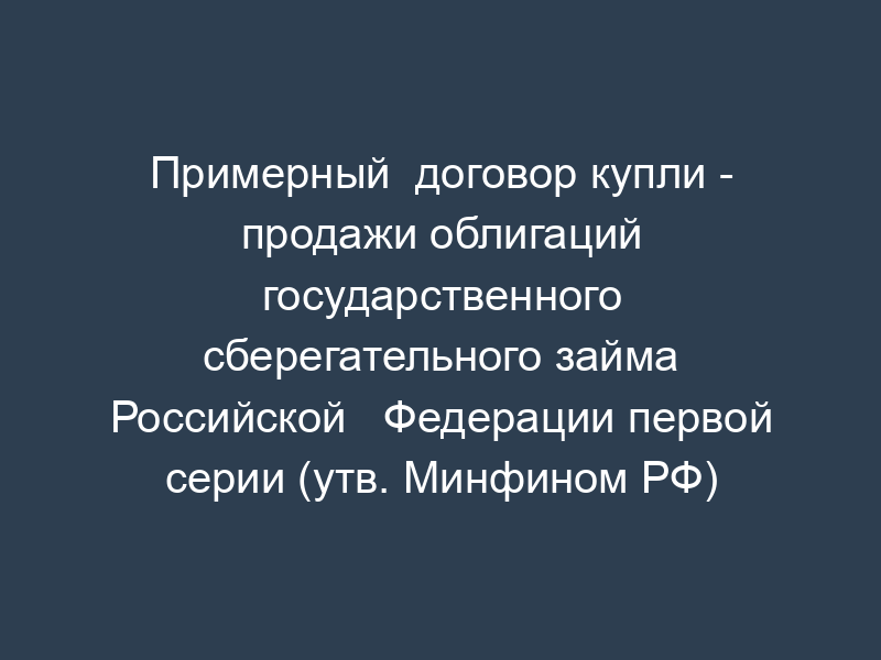 Примерный  договор купли - продажи облигаций государственного сберегательного займа Российской   Федерации первой серии (утв. Минфином РФ)