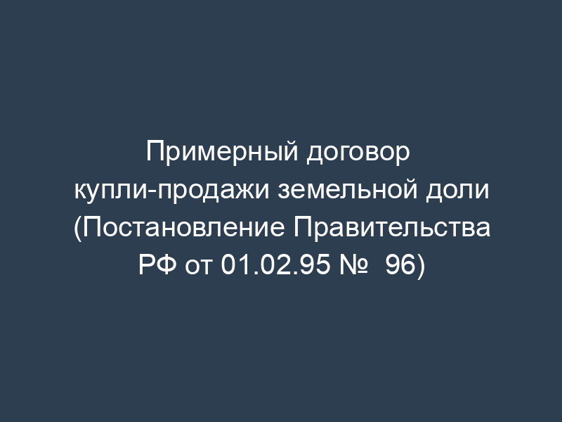 Примерный договор  купли-продажи земельной доли (Постановление Правительства РФ от 01.02.95 №  96)