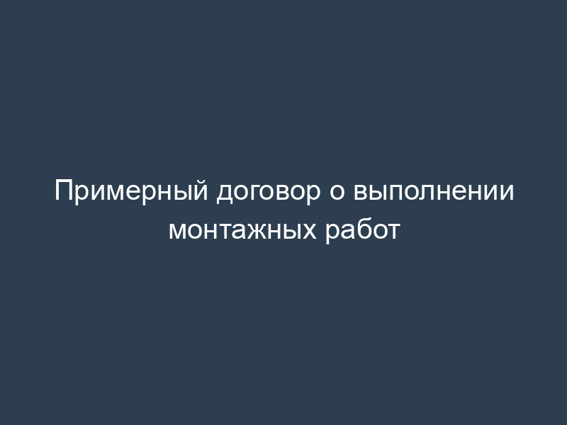 Примерный договор о выполнении монтажных работ