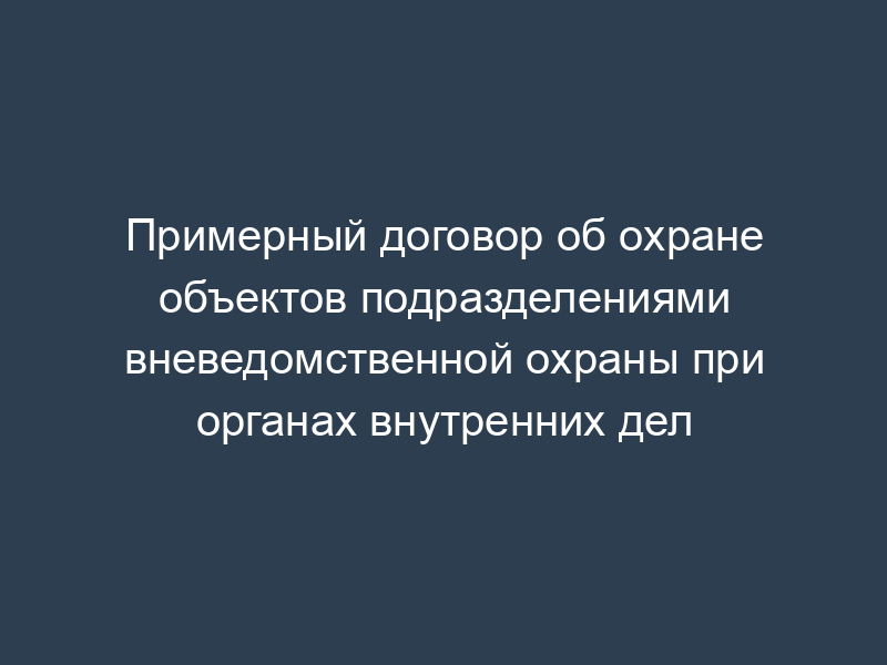 Примерный договор об охране объектов подразделениями вневедомственной охраны при органах внутренних дел