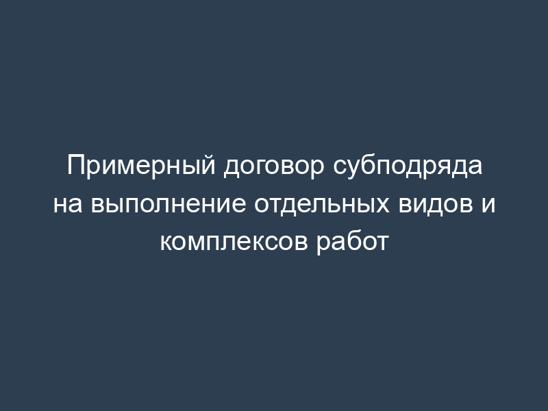 Примерный договор субподряда на выполнение отдельных видов и комплексов работ