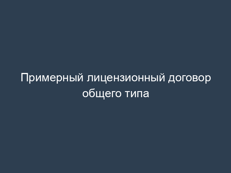 Примерный лицензионный договор общего типа