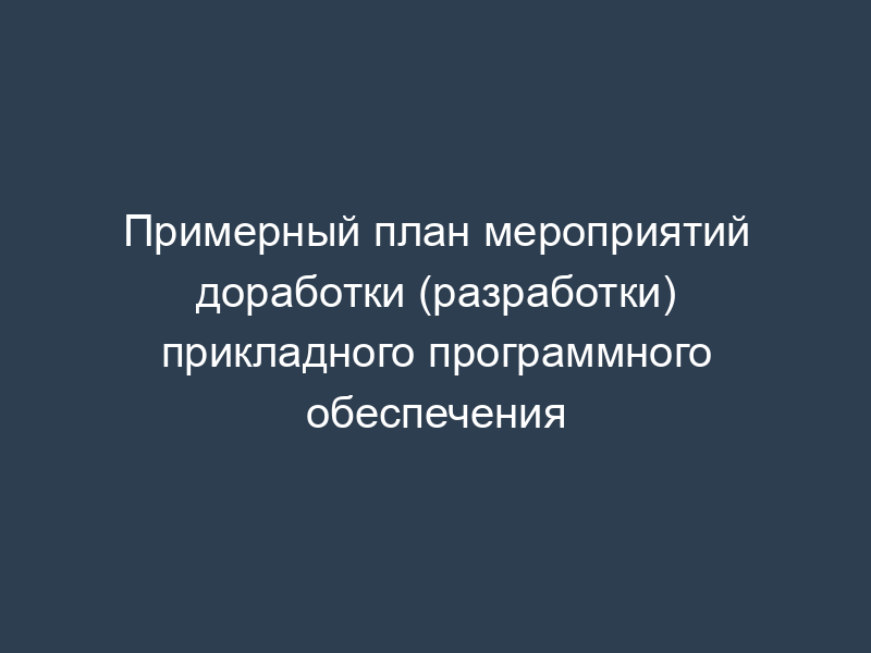 Примерный план мероприятий доработки (разработки) прикладного программного обеспечения