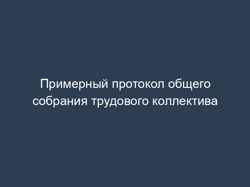 Примерный протокол общего собрания трудового коллектива