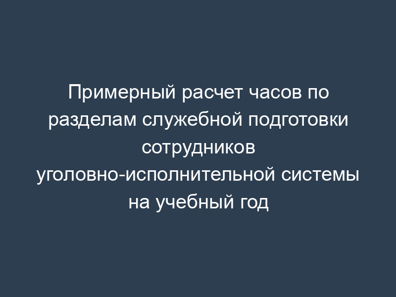 Примерный расчет часов по разделам служебной подготовки сотрудников уголовно-исполнительной системы на учебный год