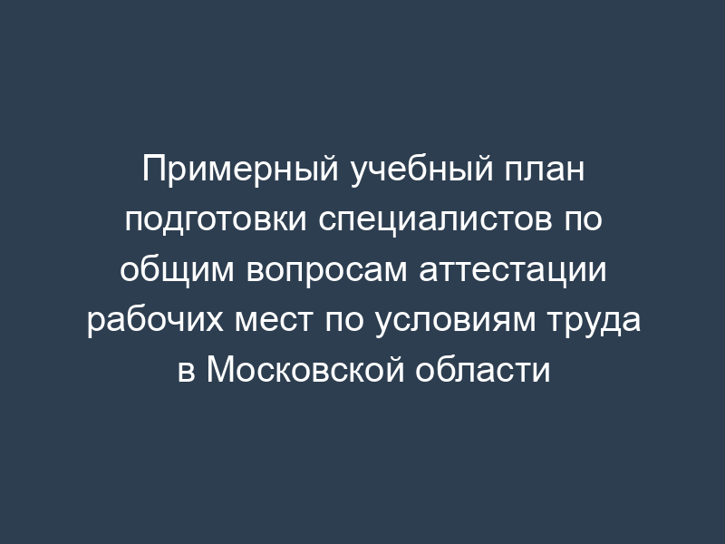 Примерный учебный план подготовки специалистов по общим вопросам аттестации рабочих мест по условиям труда в Московской области
