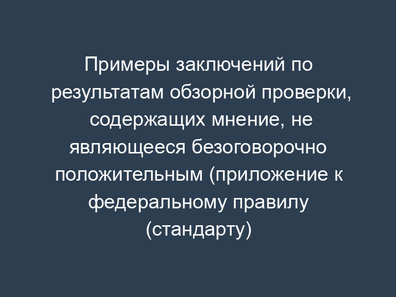Примеры заключений по результатам обзорной проверки, содержащих мнение, не являющееся безоговорочно положительным (приложение к федеральному правилу (стандарту) аудиторской деятельности. Обзорная проверка финансовой (бухгалтерской) отчетности)