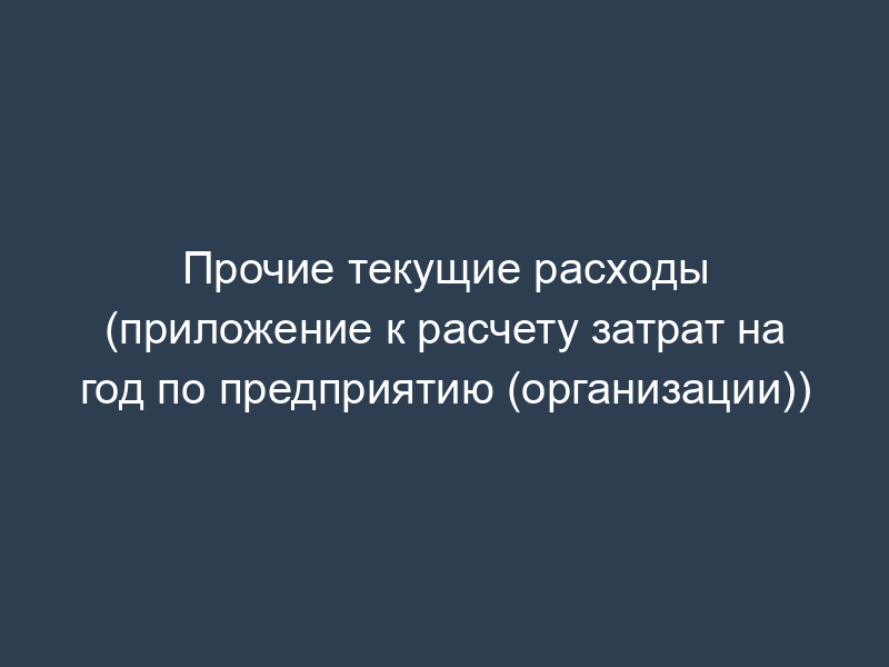Прочие текущие расходы (приложение к расчету затрат на год по предприятию (организации))
