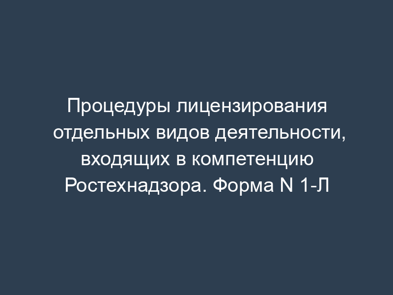 Процедуры лицензирования отдельных видов деятельности, входящих в компетенцию Ростехнадзора. Форма N 1-Л