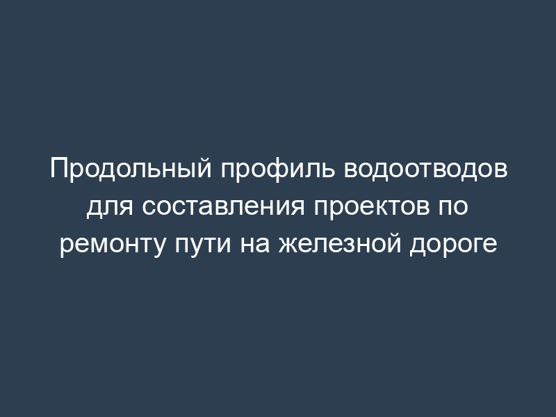 Продольный профиль водоотводов для составления проектов по ремонту пути на железной дороге