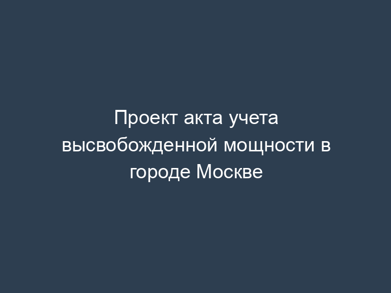 Проект акта учета высвобожденной мощности в городе Москве
