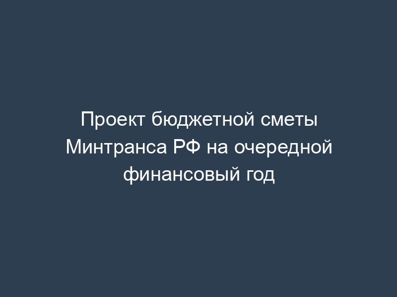 Проект бюджетной сметы Минтранса РФ на очередной финансовый год