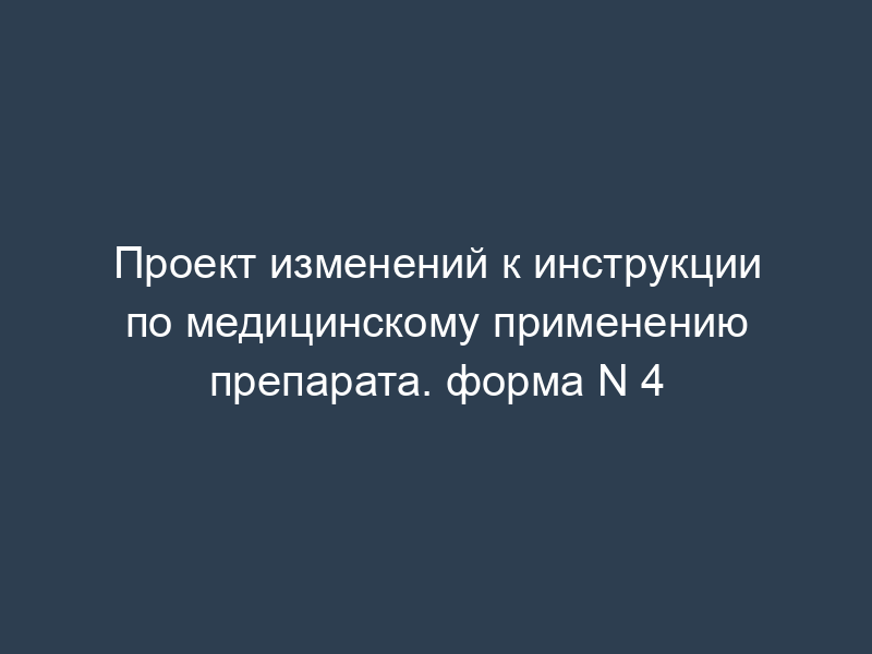 Проект изменений к инструкции по медицинскому применению препарата. форма N 4