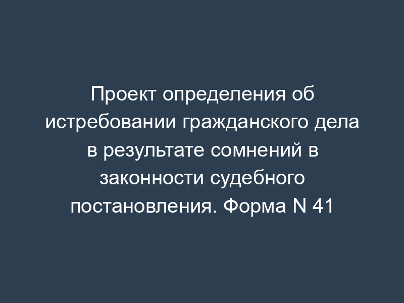Проект определения об истребовании гражданского дела в результате сомнений в законности судебного постановления. Форма N 41